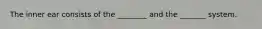 The inner ear consists of the ________ and the _______ system.