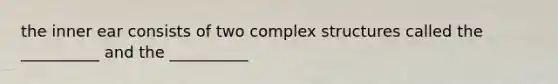 the inner ear consists of two complex structures called the __________ and the __________