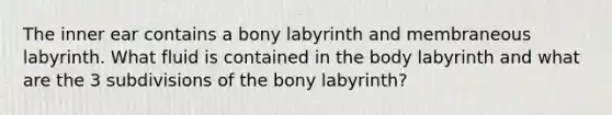 The inner ear contains a bony labyrinth and membraneous labyrinth. What fluid is contained in the body labyrinth and what are the 3 subdivisions of the bony labyrinth?