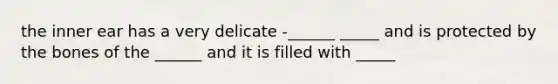 the inner ear has a very delicate -______ _____ and is protected by the bones of the ______ and it is filled with _____