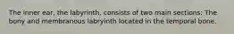 The inner ear, the labyrinth, consists of two main sections: The bony and membranous labryinth located in the temporal bone.