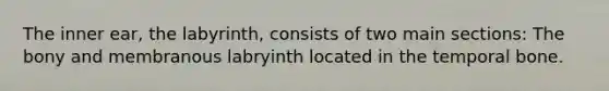 The inner ear, the labyrinth, consists of two main sections: The bony and membranous labryinth located in the temporal bone.