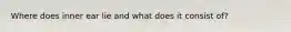 Where does inner ear lie and what does it consist of?