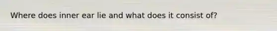 Where does inner ear lie and what does it consist of?