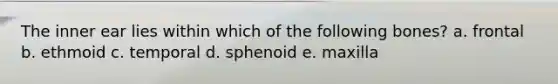 The inner ear lies within which of the following bones? a. frontal b. ethmoid c. temporal d. sphenoid e. maxilla