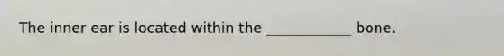 The inner ear is located within the ____________ bone.