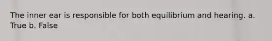 The inner ear is responsible for both equilibrium and hearing. a. True b. False