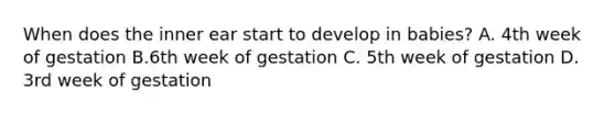 When does the inner ear start to develop in babies? A. 4th week of gestation B.6th week of gestation C. 5th week of gestation D. 3rd week of gestation