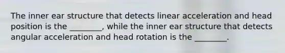 The inner ear structure that detects linear acceleration and head position is the ________, while the inner ear structure that detects angular acceleration and head rotation is the ________.