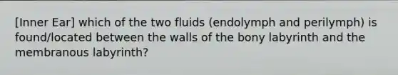 [Inner Ear] which of the two fluids (endolymph and perilymph) is found/located between the walls of the bony labyrinth and the membranous labyrinth?