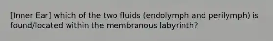 [Inner Ear] which of the two fluids (endolymph and perilymph) is found/located within the membranous labyrinth?