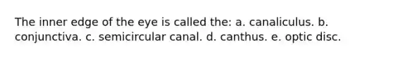 The inner edge of the eye is called the: a. canaliculus. b. conjunctiva. c. semicircular canal. d. canthus. e. optic disc.