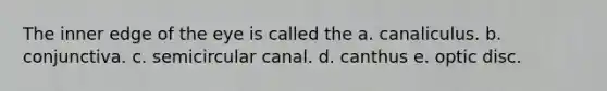 The inner edge of the eye is called the a. canaliculus. b. conjunctiva. c. semicircular canal. d. canthus e. optic disc.