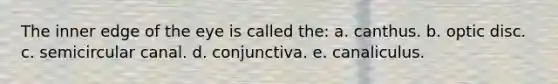 The inner edge of the eye is called the: a. canthus. b. optic disc. c. semicircular canal. d. conjunctiva. e. canaliculus.