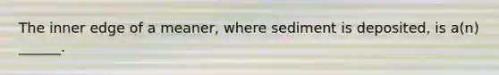 The inner edge of a meaner, where sediment is deposited, is a(n) ______.