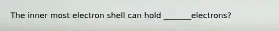 The inner most electron shell can hold _______electrons?