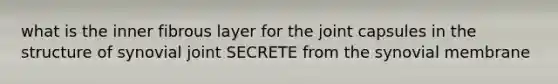 what is the inner fibrous layer for the joint capsules in the structure of synovial joint SECRETE from the synovial membrane