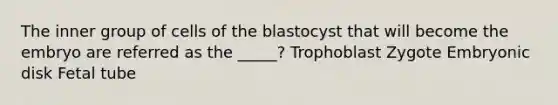 The inner group of cells of the blastocyst that will become the embryo are referred as the _____? Trophoblast Zygote Embryonic disk Fetal tube