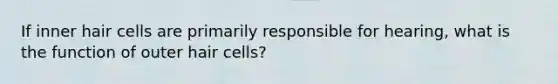 If inner hair cells are primarily responsible for hearing, what is the function of outer hair cells?