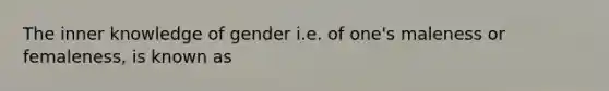 The inner knowledge of gender i.e. of one's maleness or femaleness, is known as