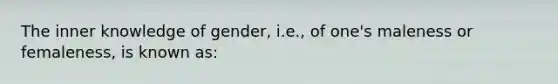 The inner knowledge of gender, i.e., of one's maleness or femaleness, is known as: