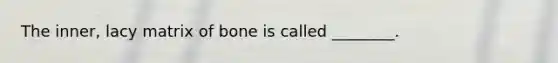 The inner, lacy matrix of bone is called ________.