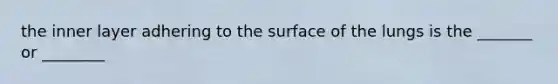 the inner layer adhering to the surface of the lungs is the _______ or ________