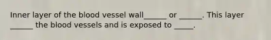 Inner layer of the blood vessel wall______ or ______. This layer ______ the blood vessels and is exposed to _____.