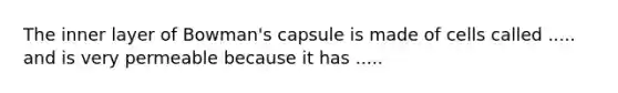 The inner layer of Bowman's capsule is made of cells called ..... and is very permeable because it has .....