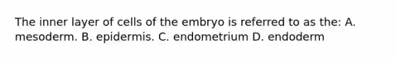 The inner layer of cells of the embryo is referred to as the: A. mesoderm. B. epidermis. C. endometrium D. endoderm