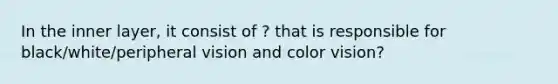 In the inner layer, it consist of ? that is responsible for black/white/peripheral vision and color vision?