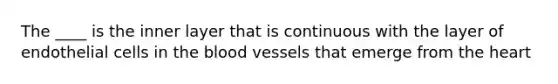 The ____ is the inner layer that is continuous with the layer of endothelial cells in the blood vessels that emerge from the heart