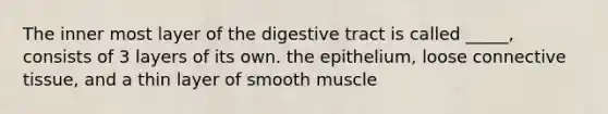 The inner most layer of the digestive tract is called _____, consists of 3 layers of its own. the epithelium, loose connective tissue, and a thin layer of smooth muscle