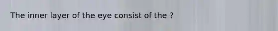 The inner layer of the eye consist of the ?