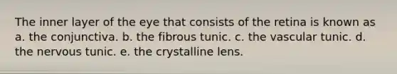 The inner layer of the eye that consists of the retina is known as a. the conjunctiva. b. the fibrous tunic. c. the vascular tunic. d. the nervous tunic. e. the crystalline lens.