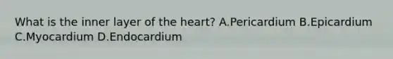 What is the inner layer of the heart? A.Pericardium B.Epicardium C.Myocardium D.Endocardium