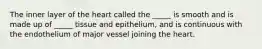 The inner layer of the heart called the _____ is smooth and is made up of _____ tissue and epithelium, and is continuous with the endothelium of major vessel joining the heart.