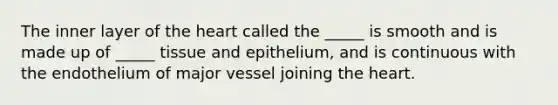 The inner layer of <a href='https://www.questionai.com/knowledge/kya8ocqc6o-the-heart' class='anchor-knowledge'>the heart</a> called the _____ is smooth and is made up of _____ tissue and epithelium, and is continuous with the endothelium of major vessel joining the heart.