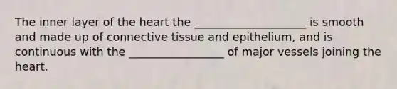 The inner layer of the heart the ____________________ is smooth and made up of connective tissue and epithelium, and is continuous with the _________________ of major vessels joining the heart.