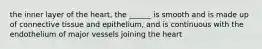 the inner layer of the heart, the ______ is smooth and is made up of connective tissue and epithelium, and is continuous with the endothelium of major vessels joining the heart