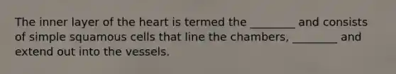 The inner layer of the heart is termed the ________ and consists of simple squamous cells that line the chambers, ________ and extend out into the vessels.