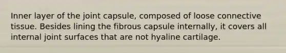 Inner layer of the joint capsule, composed of loose connective tissue. Besides lining the fibrous capsule internally, it covers all internal joint surfaces that are not hyaline cartilage.