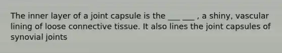 The inner layer of a joint capsule is the ___ ___ , a shiny, vascular lining of loose connective tissue. It also lines the joint capsules of synovial joints