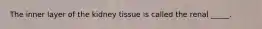 The inner layer of the kidney tissue is called the renal _____.