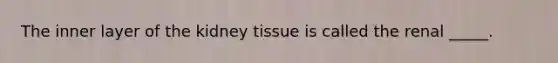 The inner layer of the kidney tissue is called the renal _____.