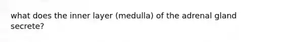 what does the inner layer (medulla) of the adrenal gland secrete?