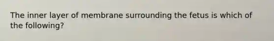 The inner layer of membrane surrounding the fetus is which of the following?