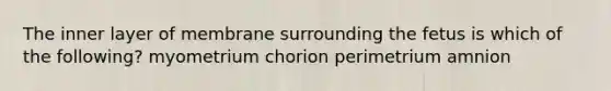 The inner layer of membrane surrounding the fetus is which of the following? myometrium chorion perimetrium amnion