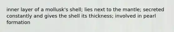 inner layer of a mollusk's shell; lies next to the mantle; secreted constantly and gives the shell its thickness; involved in pearl formation