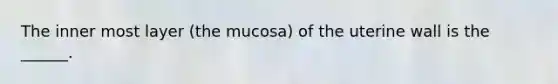 The inner most layer (the mucosa) of the uterine wall is the ______.